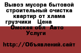 Вывоз мусора бытовой строительный очистка квартир от хлама грузчики › Цена ­ 1 200 - Омская обл. Авто » Услуги   